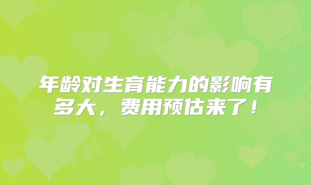 年龄对生育能力的影响有多大,费用预估来了!
