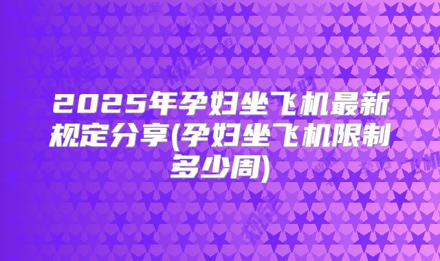 2025年孕妇坐飞机最新规定分享(孕妇坐飞机限制多少周)