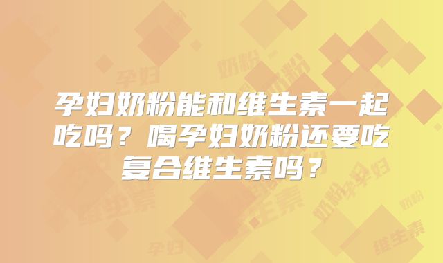 孕妇奶粉能和维生素一起吃吗?喝孕妇奶粉还要吃复合维生素吗?