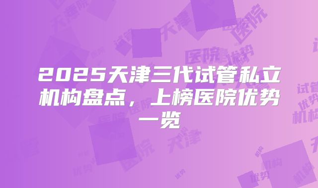 2025天津三代试管私立机构盘点,上榜医院优势一览