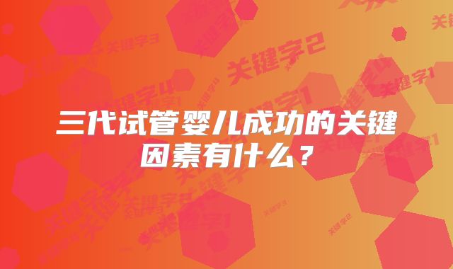 三代试管婴儿成功的关键因素有什么?