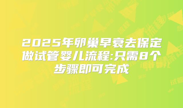 2025年卵巢早衰去保定做试管婴儿流程:只需8个步骤即可完成