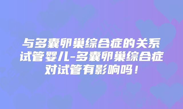与多囊卵巢综合症的关系试管婴儿-多囊卵巢综合症对试管有影响吗！