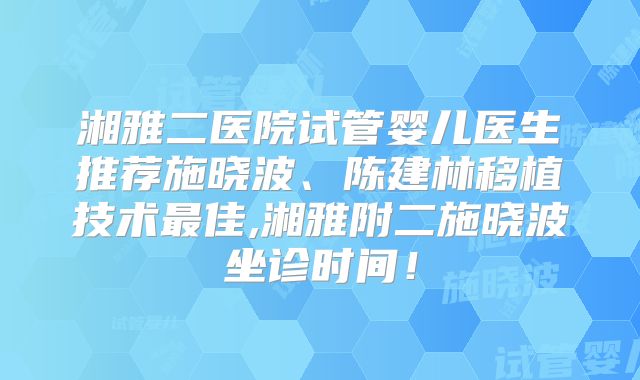 湘雅二医院试管婴儿医生推荐施晓波、陈建林移植技术最佳,湘雅附二施晓波坐诊时间！