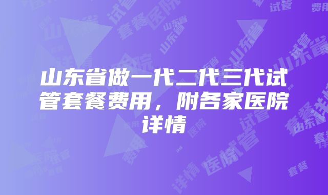 山东省做一代二代三代试管套餐费用，附各家医院详情