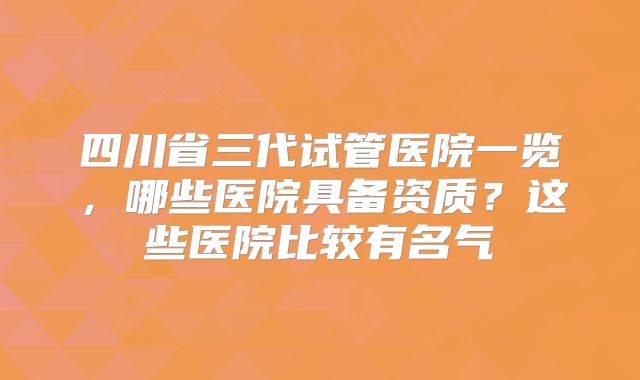 四川省三代试管医院一览，哪些医院具备资质？这些医院比较有名气