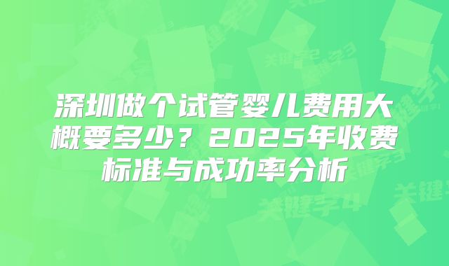 深圳做个试管婴儿费用大概要多少?2025年收费标准与成功率分析