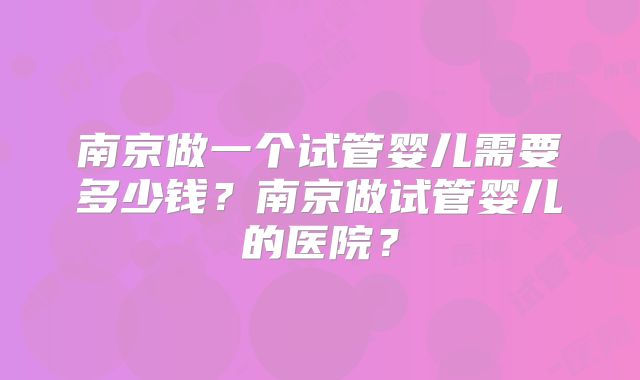 南京做一个试管婴儿需要多少钱?南京做试管婴儿的医院?