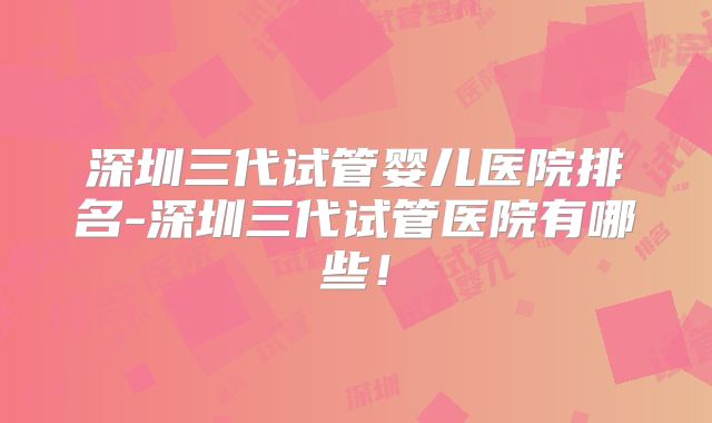 深圳三代试管婴儿医院排名-深圳三代试管医院有哪些！