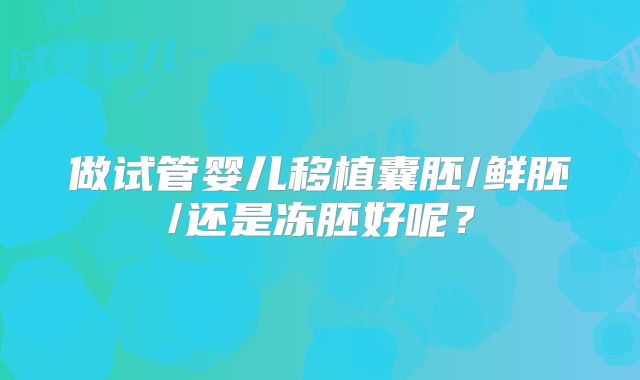 做试管婴儿移植囊胚/鲜胚/还是冻胚好呢?