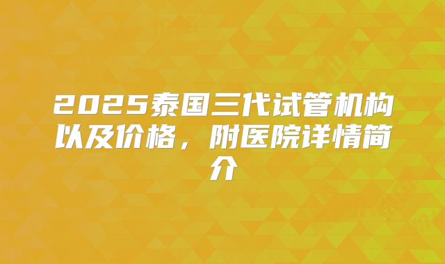 2025泰国三代试管机构以及价格,附医院详情简介