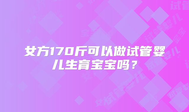 女方170斤可以做试管婴儿生育宝宝吗？