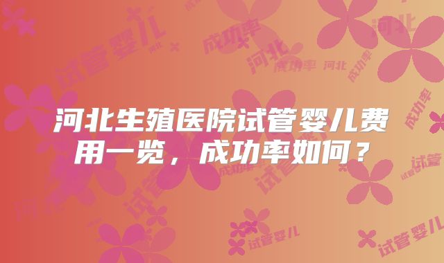 河北生殖医院试管婴儿费用一览，成功率如何？