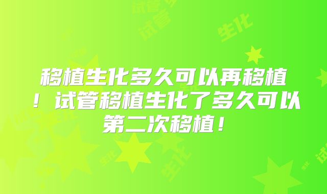 移植生化多久可以再移植!试管移植生化了多久可以第二次移植!