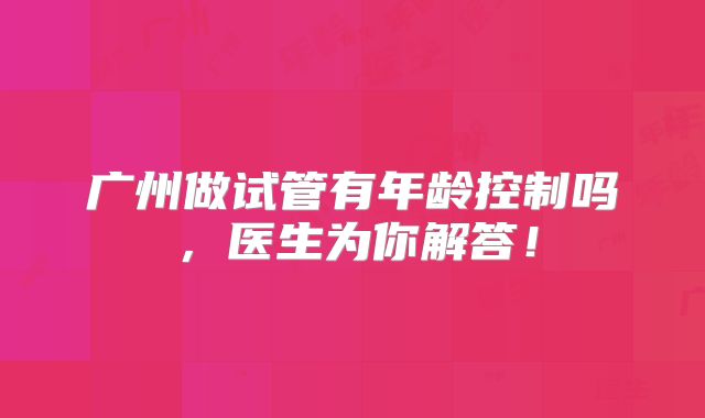 广州做试管有年龄控制吗，医生为你解答！