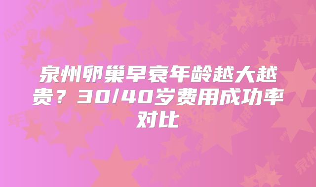 泉州卵巢早衰年龄越大越贵?30/40岁费用成功率对比