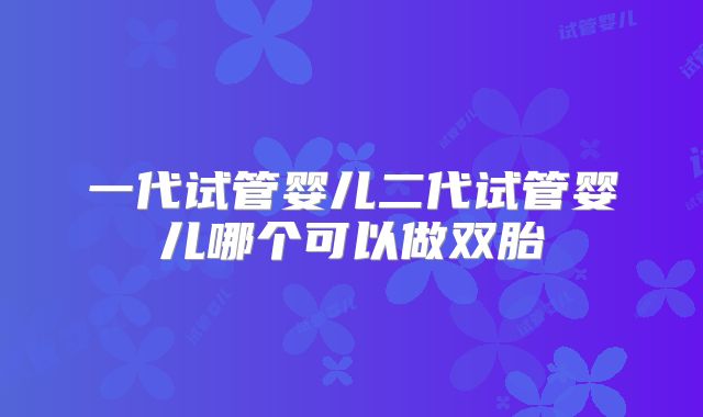 一代试管婴儿二代试管婴儿哪个可以做双胎