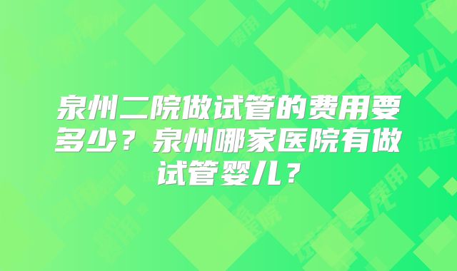 泉州二院做试管的费用要多少?泉州哪家医院有做试管婴儿?