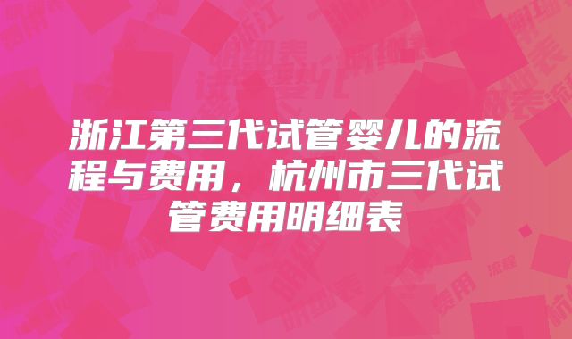 浙江第三代试管婴儿的流程与费用,杭州市三代试管费用明细表