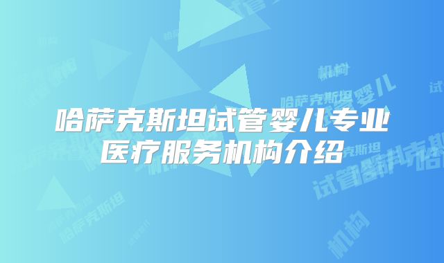 哈萨克斯坦试管婴儿专业医疗服务机构介绍