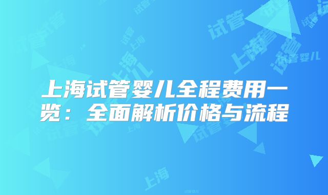 上海试管婴儿全程费用一览:全面解析价格与流程