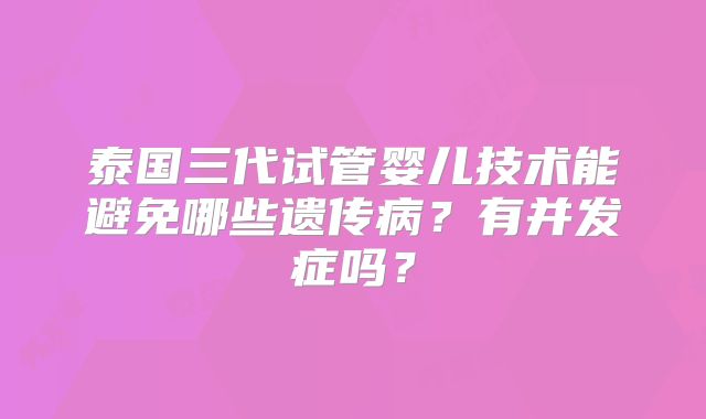 泰国三代试管婴儿技术能避免哪些遗传病?有并发症吗?