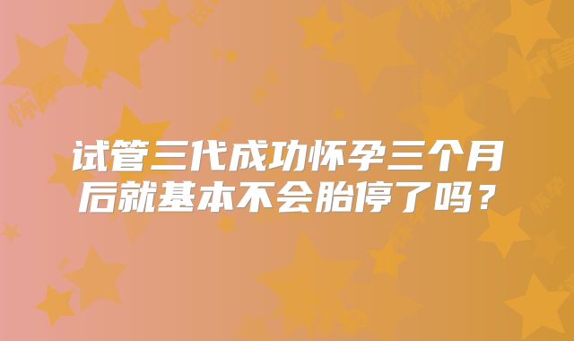 试管三代成功怀孕三个月后就基本不会胎停了吗？