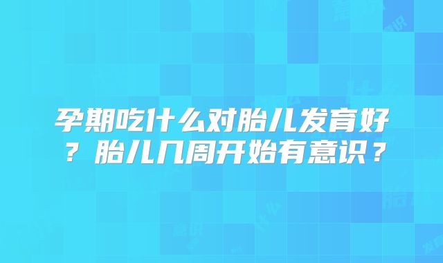 孕期吃什么对胎儿发育好？胎儿几周开始有意识？