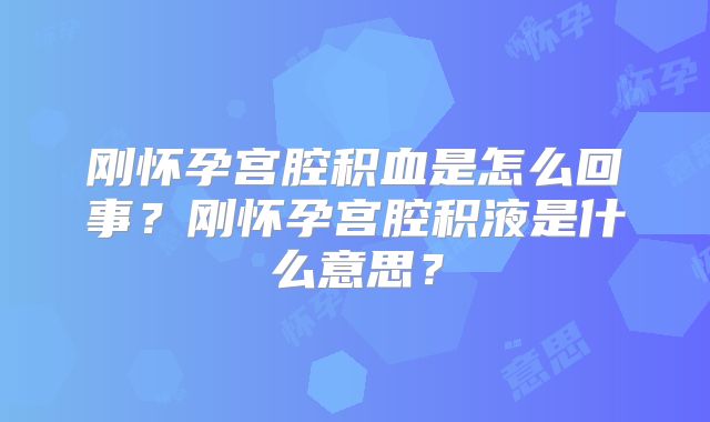 刚怀孕宫腔积血是怎么回事?刚怀孕宫腔积液是什么意思?