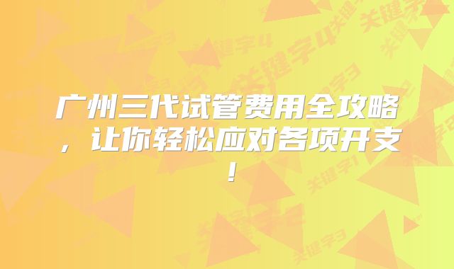 广州三代试管费用全攻略,让你轻松应对各项开支!