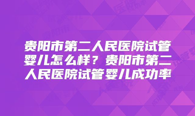 贵阳市第二人民医院试管婴儿怎么样?贵阳市第二人民医院试管婴儿成功率