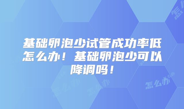基础卵泡少试管成功率低怎么办！基础卵泡少可以降调吗！
