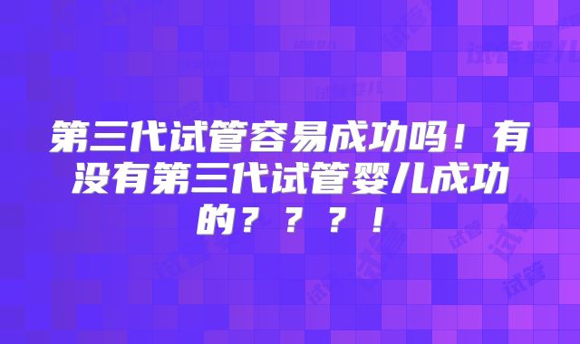 第三代试管容易成功吗!有没有第三代试管婴儿成功的???!