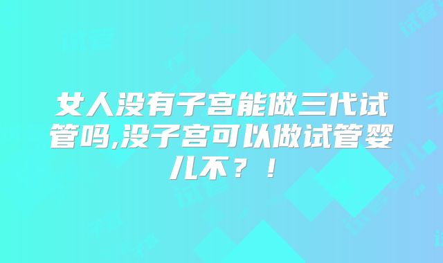 女人没有子宫能做三代试管吗,没子宫可以做试管婴儿不?!