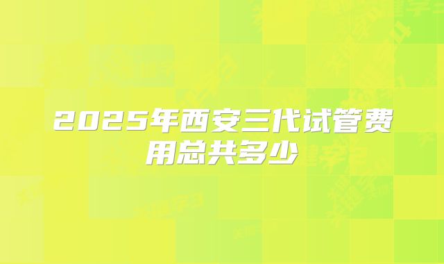 2025年西安三代试管费用总共多少