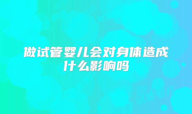 做试管婴儿会对身体造成什么影响吗