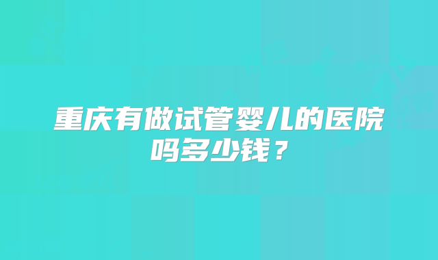 重庆有做试管婴儿的医院吗多少钱？