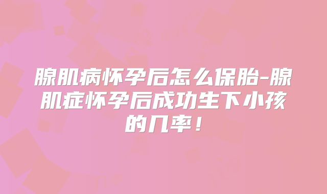 腺肌病怀孕后怎么保胎-腺肌症怀孕后成功生下小孩的几率!