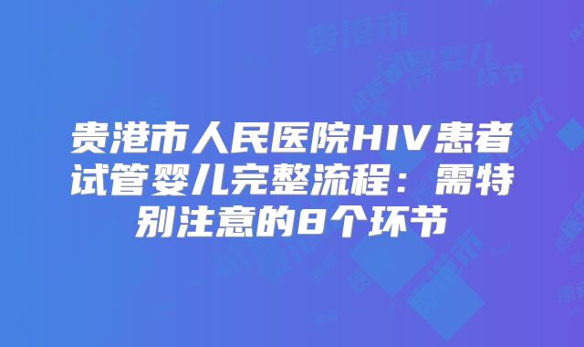 贵港市人民医院HIV患者试管婴儿完整流程：需特别注意的8个环节