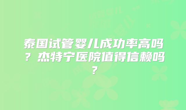 泰国试管婴儿成功率高吗?杰特宁医院值得信赖吗?