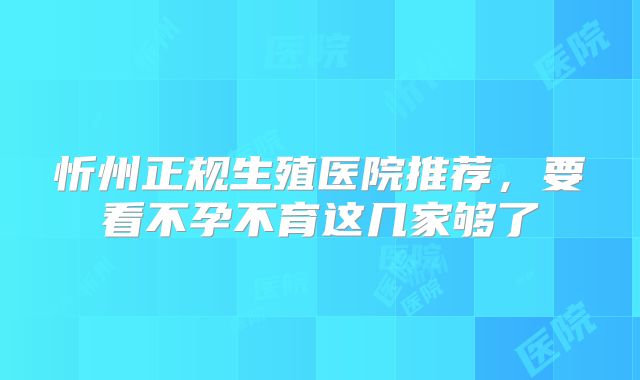 忻州正规生殖医院推荐,要看不孕不育这几家够了