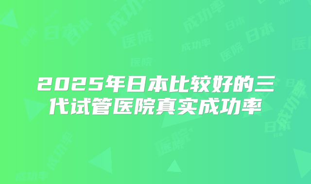 2025年日本比较好的三代试管医院真实成功率