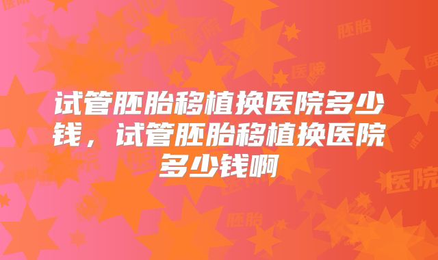 试管胚胎移植换医院多少钱,试管胚胎移植换医院多少钱啊
