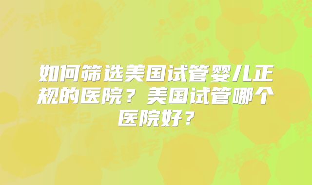 如何筛选美国试管婴儿正规的医院?美国试管哪个医院好?