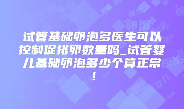 试管基础卵泡多医生可以控制促排卵数量吗_试管婴儿基础卵泡多少个算正常！
