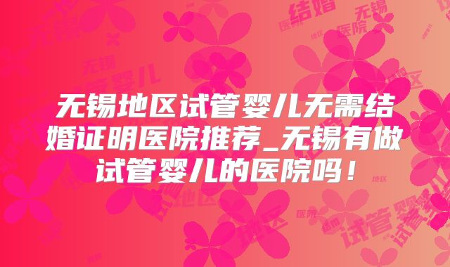 无锡地区试管婴儿无需结婚证明医院推荐_无锡有做试管婴儿的医院吗！