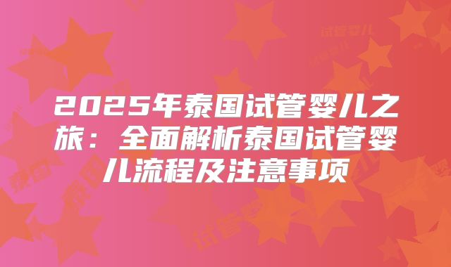 2025年泰国试管婴儿之旅：全面解析泰国试管婴儿流程及注意事项
