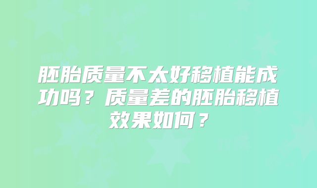 胚胎质量不太好移植能成功吗？质量差的胚胎移植效果如何？