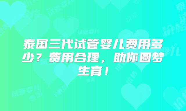 泰国三代试管婴儿费用多少？费用合理，助你圆梦生育！
