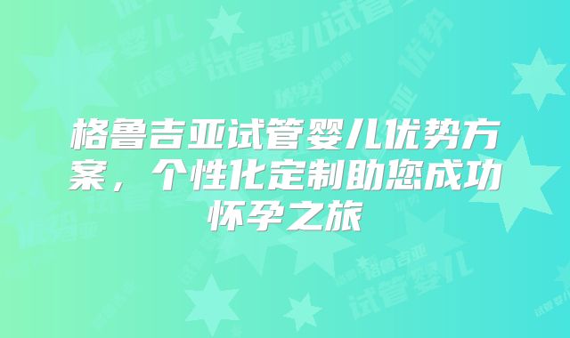 格鲁吉亚试管婴儿优势方案，个性化定制助您成功怀孕之旅